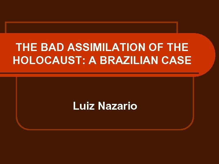 THE BAD ASSIMILATION OF THE HOLOCAUST: A BRAZILIAN CASE Luiz Nazario 