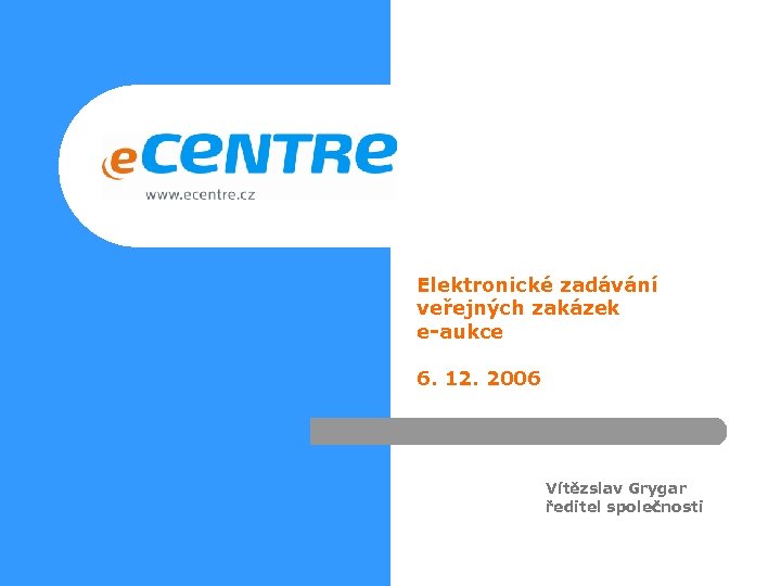 Elektronické zadávání veřejných zakázek e-aukce 6. 12. 2006 Vítězslav Grygar ředitel společnosti 