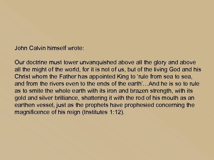 John Calvin himself wrote: Our doctrine must tower unvanquished above all the glory and