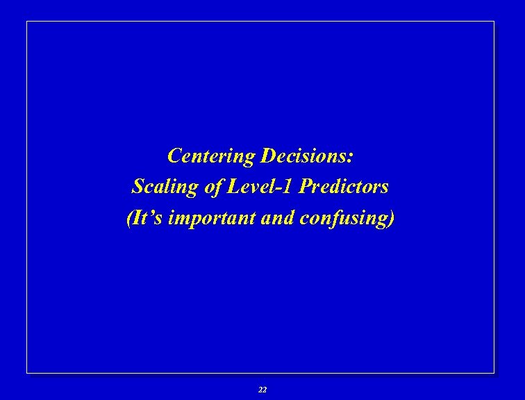 Centering Decisions: Scaling of Level-1 Predictors (It’s important and confusing) 22 