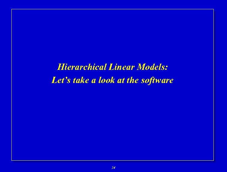Hierarchical Linear Models: Let’s take a look at the software 34 