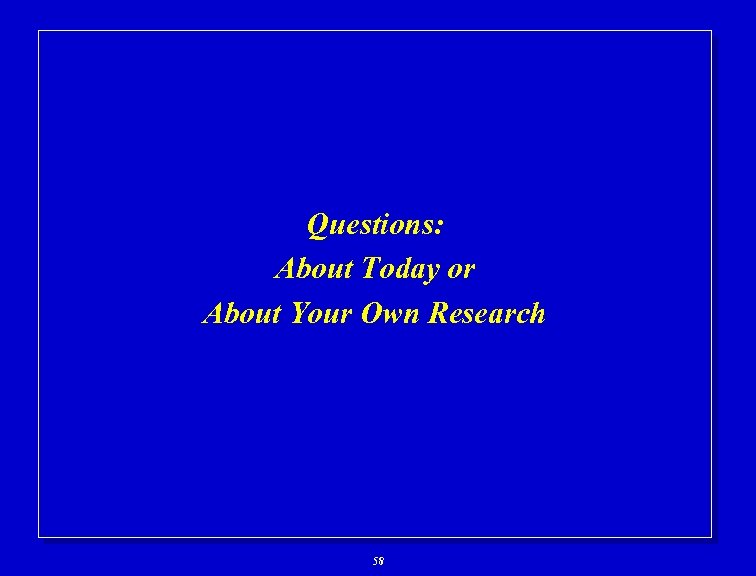 Questions: About Today or About Your Own Research 58 
