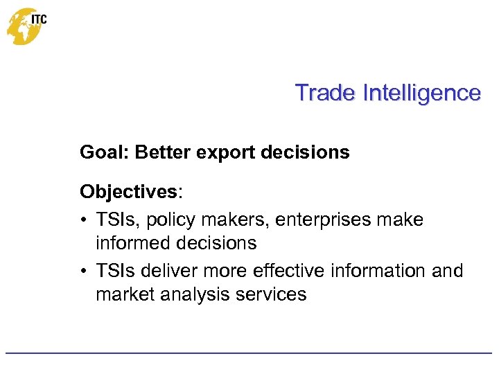 Trade Intelligence Goal: Better export decisions Objectives: • TSIs, policy makers, enterprises make informed