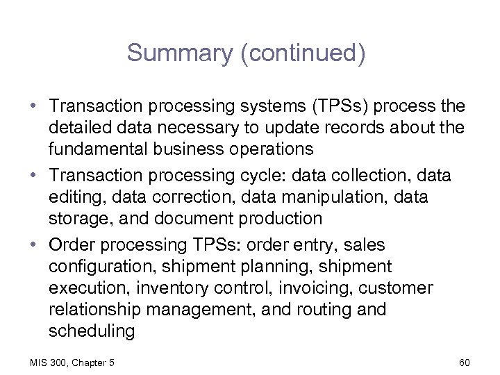 Summary (continued) • Transaction processing systems (TPSs) process the detailed data necessary to update