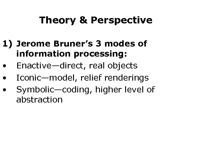 Theory & Perspective 1) Jerome Bruner’s 3 modes of information processing: • Enactive—direct, real