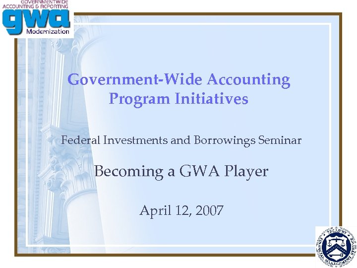 Government-Wide Accounting Program Initiatives Federal Investments and Borrowings Seminar Becoming a GWA Player April