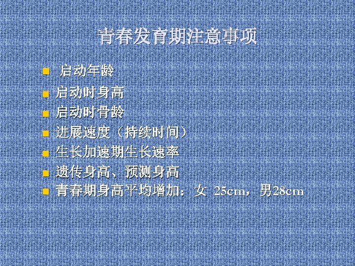 青春发育期注意事项 n n n n 启动年龄 启动时身高 启动时骨龄 进展速度（持续时间） 生长加速期生长速率 遗传身高、预测身高 青春期身高平均增加：女 25 cm，男