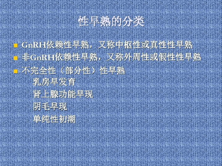 性早熟的分类 n n n Gn. RH依赖性早熟，又称中枢性或真性性早熟 非Gn. RH依赖性早熟，又称外周性或假性性早熟 不完全性（部分性）性早熟 乳房早发育 肾上腺功能早现 阴毛早现 单纯性初潮 