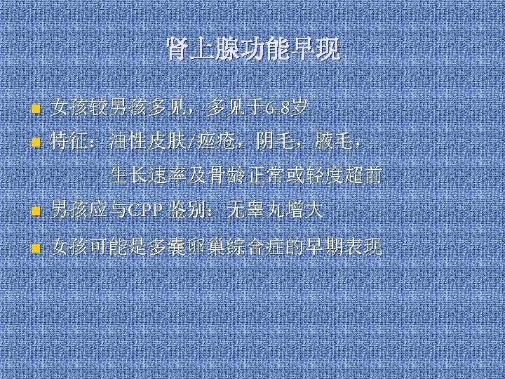 肾上腺功能早现 n 女孩较男孩多见，多见于6 -8岁 n 特征：油性皮肤/痤疮，阴毛，腋毛， 生长速率及骨龄正常或轻度超前 n 男孩应与CPP 鉴别：无睾丸增大 n 女孩可能是多囊卵巢综合症的早期表现 