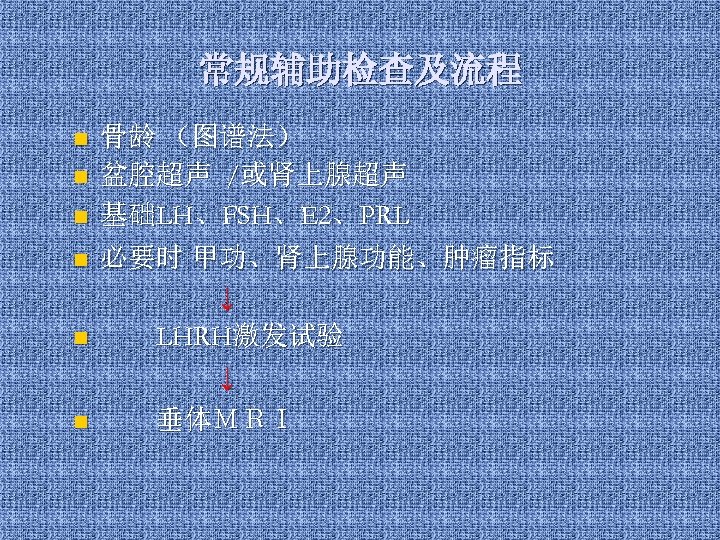 常规辅助检查及流程 n n n 骨龄 （图谱法） 盆腔超声 /或肾上腺超声 基础LH、FSH、E 2、PRL 必要时 甲功、肾上腺功能、肿瘤指标 ↓ 　　LHRH激发试验