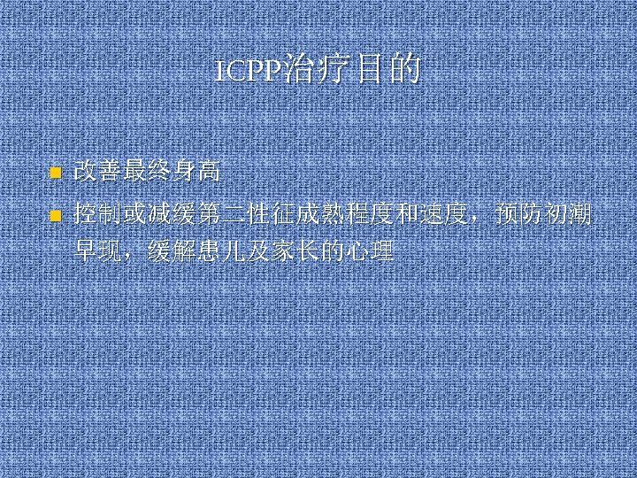 ICPP治疗目的 n 改善最终身高 n 控制或减缓第二性征成熟程度和速度，预防初潮 早现，缓解患儿及家长的心理 