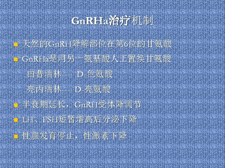 Gn. RHa治疗机制 n 天然的Gn. RH降解部位在第 6位的甘氨酸 n Gn. RHa是用另一氨基酸人 置换甘氨酸 曲普瑞林---- D-色氨酸 亮丙瑞林---- D-亮氨酸