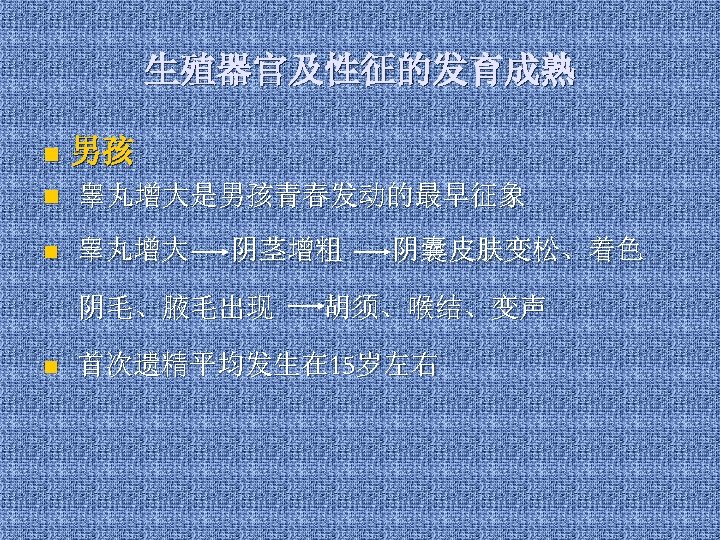生殖器官及性征的发育成熟 n 男孩 n 睾丸增大是男孩青春发动的最早征象 n 睾丸增大 阴茎增粗 阴毛、腋毛出现 n 阴囊皮肤变松、着色 胡须、喉结、变声 首次遗精平均发生在 15岁左右