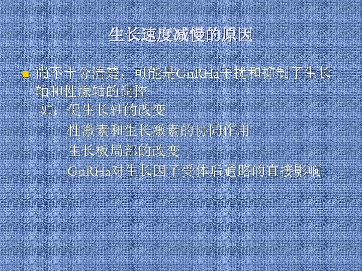 生长速度减慢的原因 n 尚不十分清楚，可能是Gn. RHa干扰和抑制了生长 轴和性腺轴的调控 如：促生长轴的改变 性激素和生长激素的协同作用 生长板局部的改变 Gn. RHa对生长因子受体后通路的直接影响 