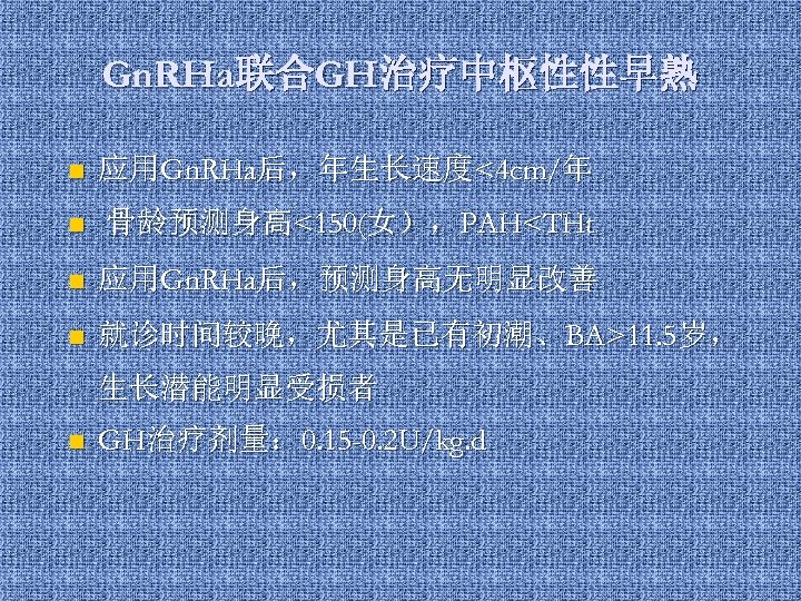 Gn. RHa联合GH治疗中枢性性早熟 n 应用Gn. RHa后，年生长速度<4 cm/年 n 骨龄预测身高<150(女），PAH<THt n 应用Gn. RHa后，预测身高无明显改善 n 就诊时间较晚，尤其是已有初潮、BA>11. 5岁，