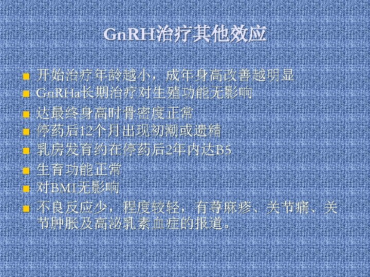 Gn. RH治疗其他效应 n n n n 开始治疗年龄越小，成年身高改善越明显 Gn. RHa长期治疗对生殖功能无影响 达最终身高时骨密度正常 停药后12个月出现初潮或遗精 乳房发育约在停药后2年内达B 5 生育功能正常