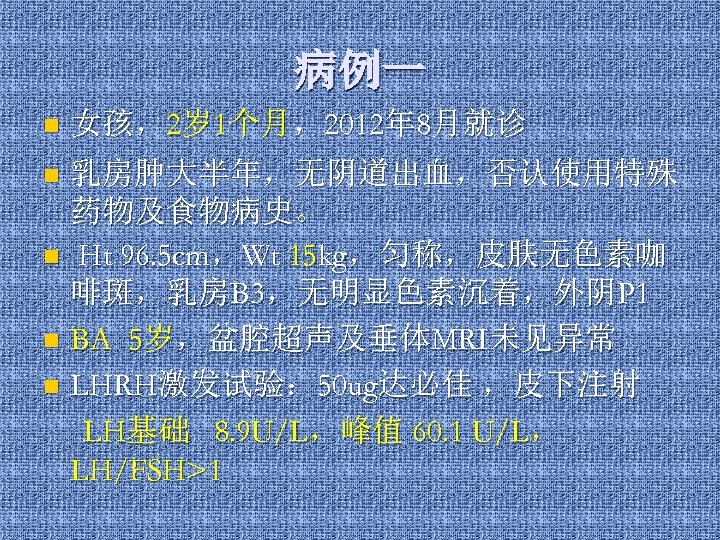 病例一 n 女孩，2岁1个月，2012年 8月就诊 乳房肿大半年，无阴道出血，否认使用特殊 药物及食物病史。 n Ht 96. 5 cm，Wt 15 kg，匀称，皮肤无色素咖 啡斑，乳房B