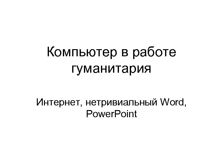 Компьютер в работе гуманитария Интернет, нетривиальный Word, Power. Point 