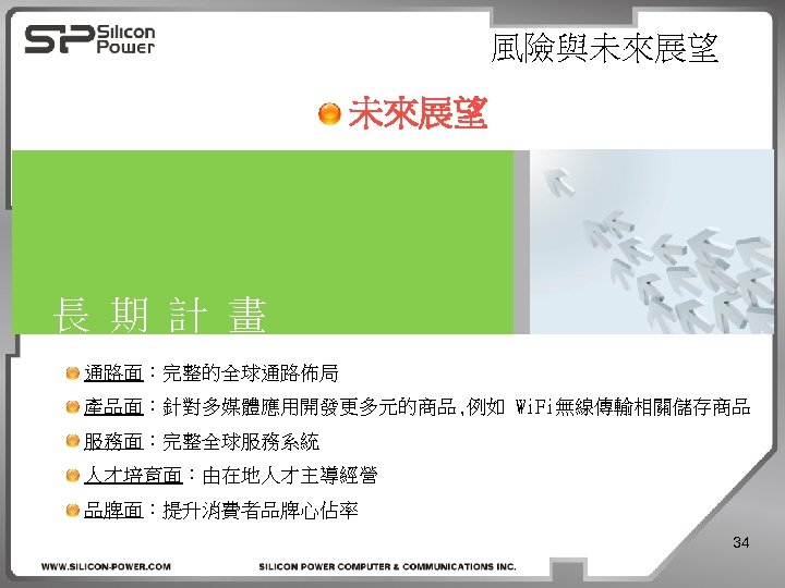 風險與未來展望 長 期 計 畫 通路面：完整的全球通路佈局 產品面：針對多媒體應用開發更多元的商品, 例如 Wi. Fi無線傳輸相關儲存商品 服務面：完整全球服務系統 人才培育面：由在地人才主導經營 品牌面：提升消費者品牌心佔率 34