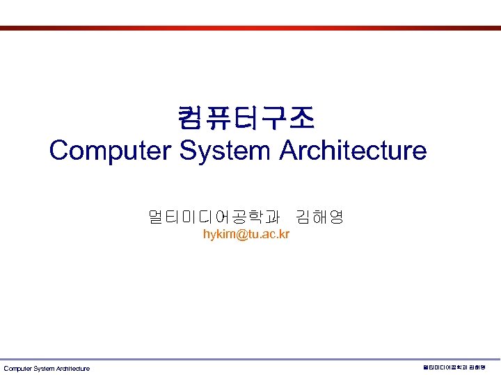 컴퓨터구조 Computer System Architecture 멀티미디어공학과 김해영 hykim@tu. ac. kr Computer System Architecture 멀티미디어공학과 김해영