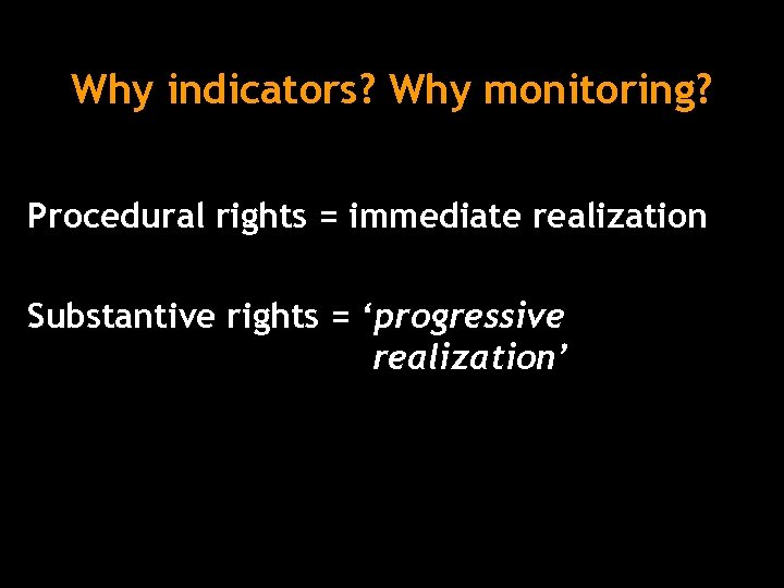 Why indicators? Why monitoring? Procedural rights = immediate realization Substantive rights = ‘progressive realization’