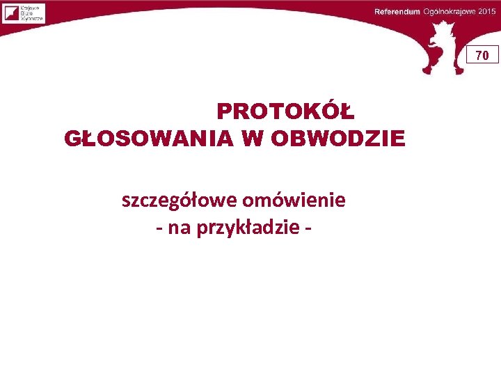 70 PROTOKÓŁ GŁOSOWANIA W OBWODZIE szczegółowe omówienie - na przykładzie - 