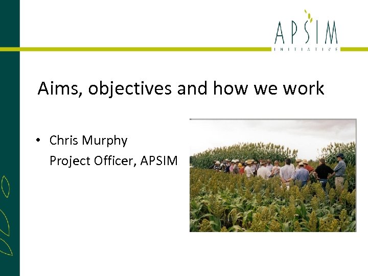 Aims, objectives and how we work • Chris Murphy Project Officer, APSIM 