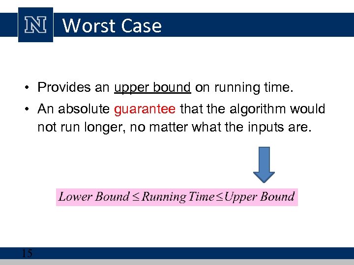 Worst Case • Provides an upper bound on running time. • An absolute guarantee