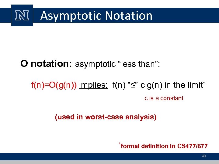 Asymptotic Notation O notation: asymptotic “less than”: notation: f(n)=O(g(n)) implies: f(n) “≤” c g(n)