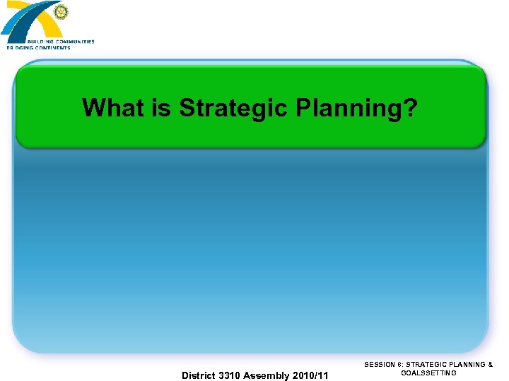 What is Strategic Planning? District 3310 Assembly 2010/11 SESSION 8: STRATEGIC PLANNING & GOALSSETTING