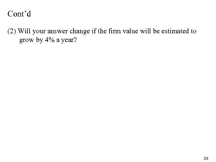 Cont’d (2) Will your answer change if the firm value will be estimated to