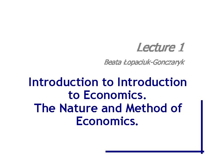 Lecture 1 Beata Łopaciuk-Gonczaryk Introduction to Economics. The Nature and Method of Economics. 