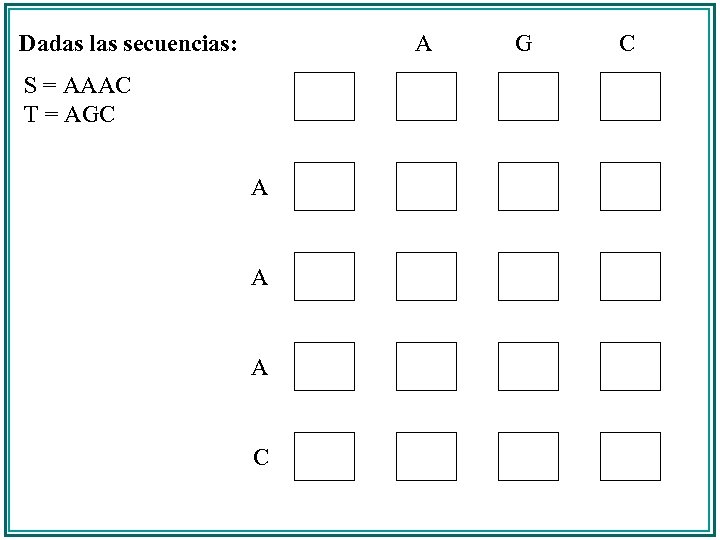 Dadas las secuencias: A S = AAAC T = AGC A A A C