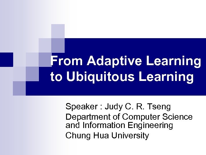 From Adaptive Learning to Ubiquitous Learning Speaker : Judy C. R. Tseng Department of