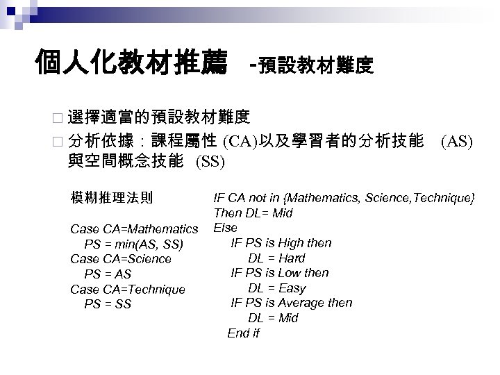 個人化教材推薦 -預設教材難度 ¨ 選擇適當的預設教材難度 ¨ 分析依據：課程屬性 (CA)以及學習者的分析技能 與空間概念技能 (SS) 模糊推理法則 Case CA=Mathematics PS =