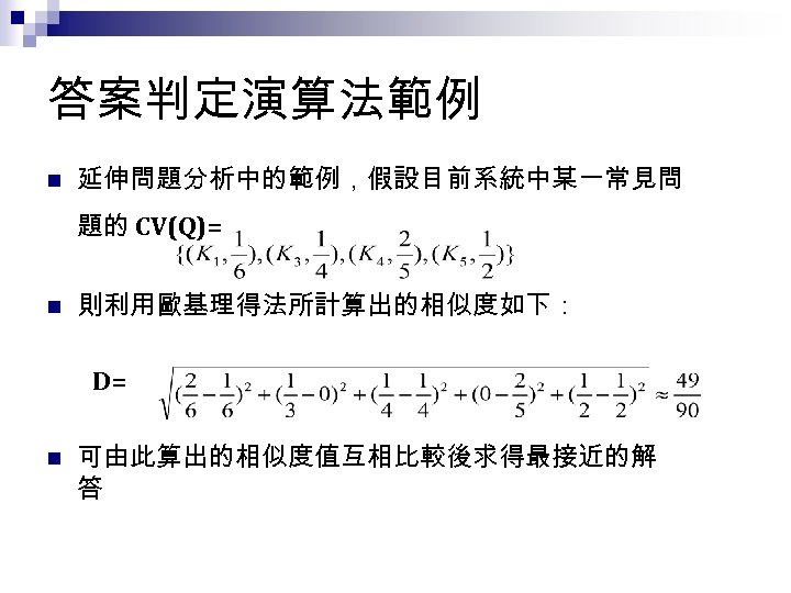 答案判定演算法範例 n 延伸問題分析中的範例，假設目前系統中某一常見問 題的 CV(Q)= n 則利用歐基理得法所計算出的相似度如下： D= n 可由此算出的相似度值互相比較後求得最接近的解 答 