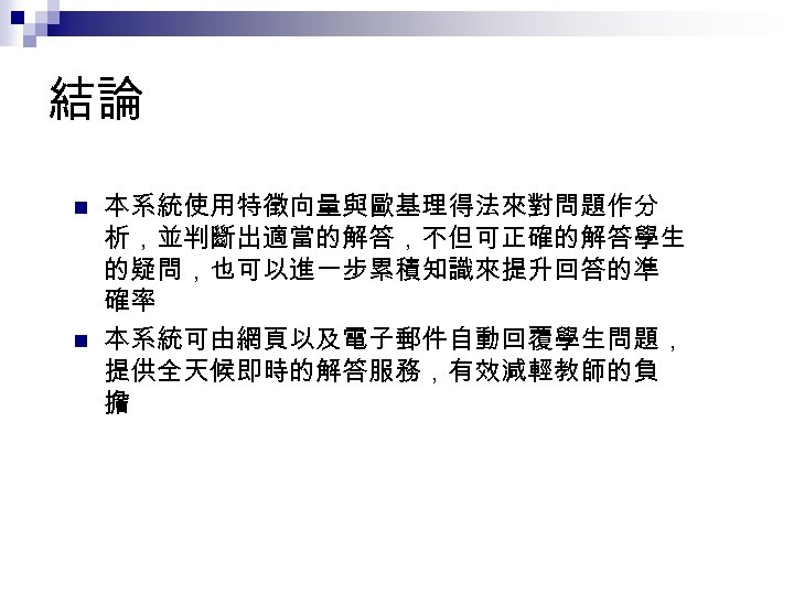結論 n n 本系統使用特徵向量與歐基理得法來對問題作分 析，並判斷出適當的解答，不但可正確的解答學生 的疑問，也可以進一步累積知識來提升回答的準 確率 本系統可由網頁以及電子郵件自動回覆學生問題， 提供全天候即時的解答服務，有效減輕教師的負 擔 