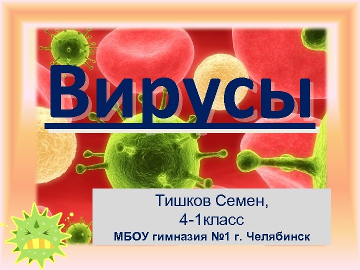 Вирусы Тишков Семен, 4 -1 класс МБОУ гимназия № 1 г. Челябинск 