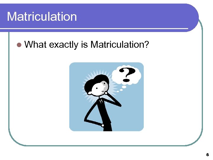 Matriculation l What exactly is Matriculation? 6 