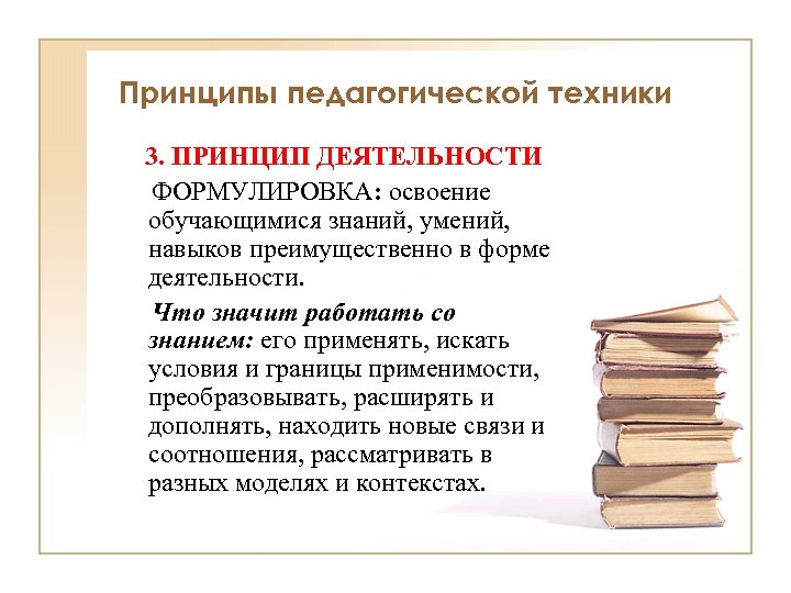 Принципы педагогической техники 3. ПРИНЦИП ДЕЯТЕЛЬНОСТИ ФОРМУЛИРОВКА: освоение обучающимися знаний, умений, навыков преимущественно в