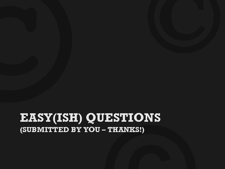 © © EASY(ISH) QUESTIONS (SUBMITTED BY YOU – THANKS!) 