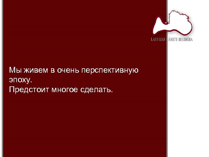 Мы живем в очень перспективную эпоху. Предстоит многое сделать. 