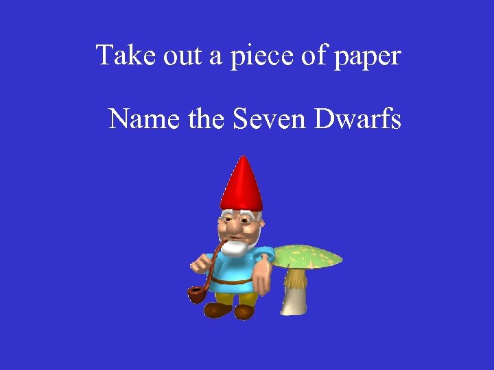 Take out a piece of paper Name the Seven Dwarfs 