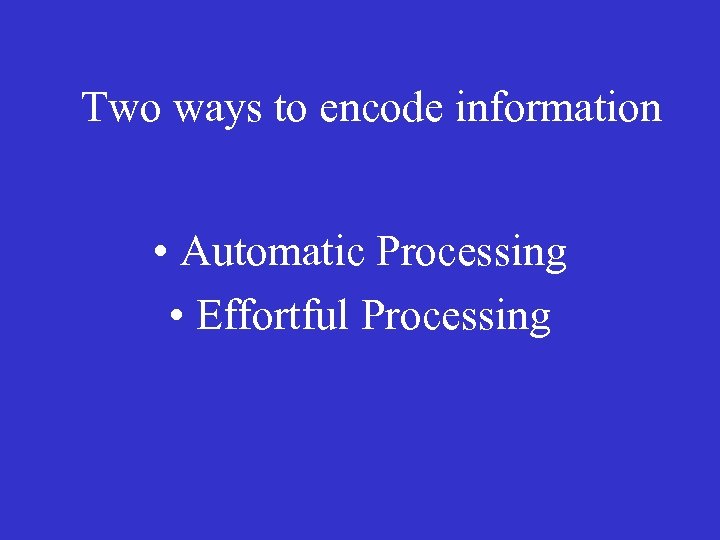 Two ways to encode information • Automatic Processing • Effortful Processing 