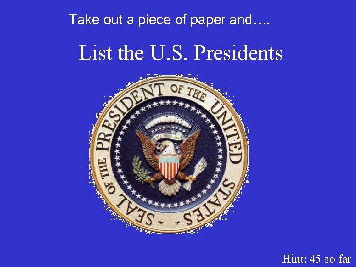 Take out a piece of paper and…. List the U. S. Presidents Hint: 45