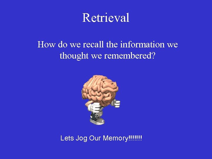 Retrieval How do we recall the information we thought we remembered? Lets Jog Our