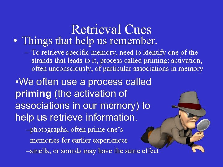 Retrieval Cues • Things that help us remember. – To retrieve specific memory, need