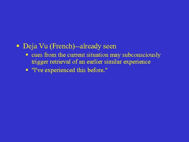 § Deja Vu (French)--already seen § cues from the current situation may subconsciously trigger