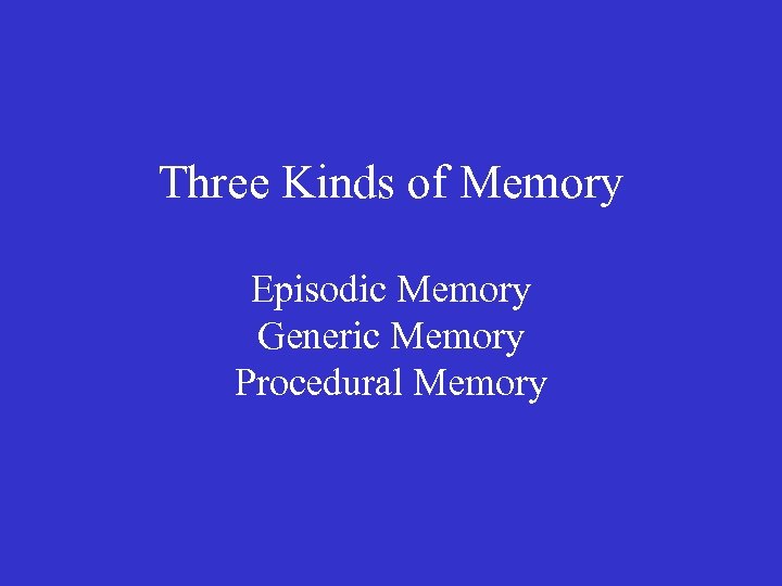 Three Kinds of Memory Episodic Memory Generic Memory Procedural Memory 