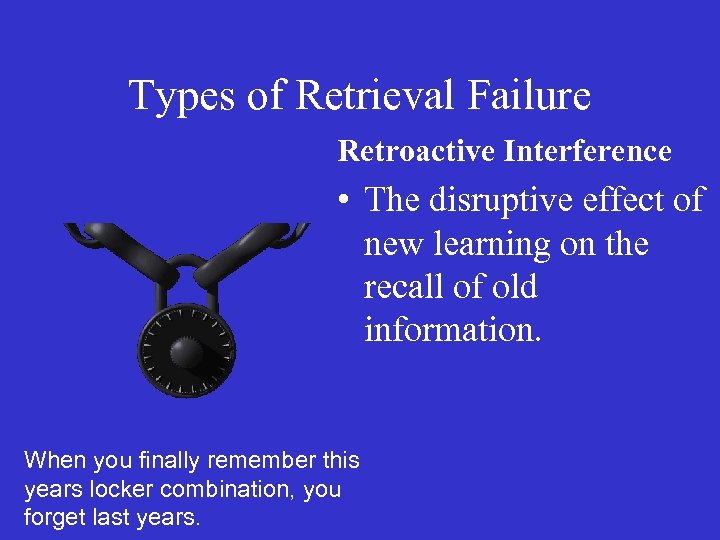 Types of Retrieval Failure Retroactive Interference • The disruptive effect of new learning on